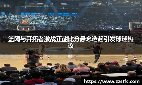 篮网与开拓者激战正酣比分悬念迭起引发球迷热议