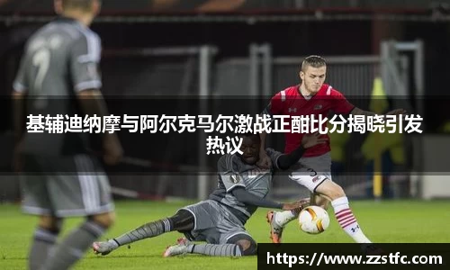 基辅迪纳摩与阿尔克马尔激战正酣比分揭晓引发热议