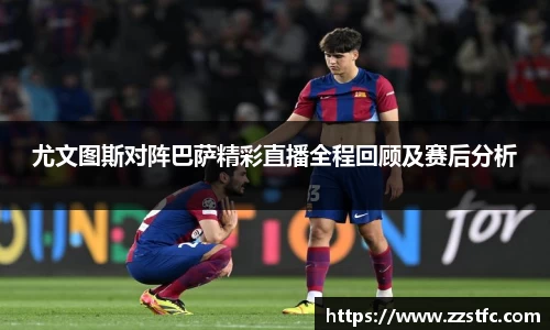 尤文图斯对阵巴萨精彩直播全程回顾及赛后分析